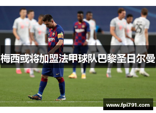 梅西或将加盟法甲球队巴黎圣日尔曼