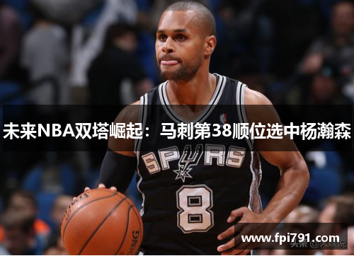 未来NBA双塔崛起：马刺第38顺位选中杨瀚森